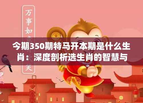 今期350期特马开本期是什么生肖:深度剖析选生肖的智慧与技巧