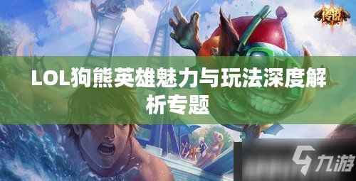 LOL狗熊英雄魅力与玩法深度解析专题