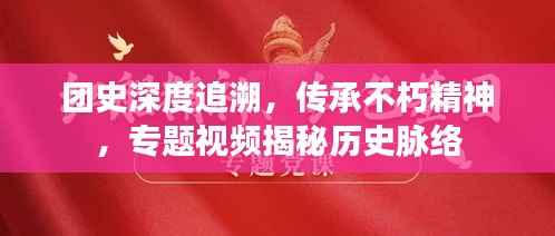 团史深度追溯,传承不朽精神,专题视频揭秘历史脉络
