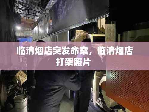 临清烟店突发命案,临清烟店打架照片