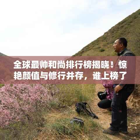 全球最帅和尚排行榜揭晓!惊艳颜值与修行并存,谁上榜了?