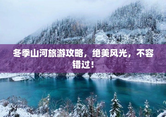 冬季山河旅游攻略,绝美风光,不容错过!