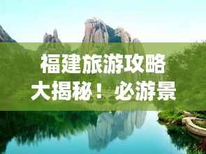 福建旅游攻略大揭秘!必游景点一网打尽