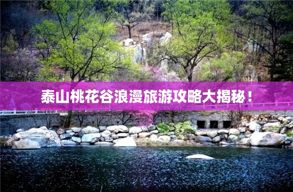 泰山桃花谷浪漫旅游攻略大揭秘!