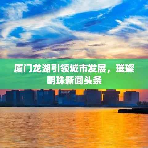 厦门龙湖引领城市发展,璀璨明珠新闻头条