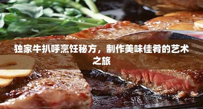 独家牛扒呼烹饪秘方,制作美味佳肴的艺术之旅