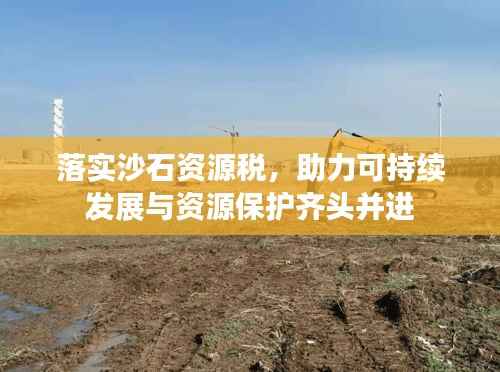落实沙石资源税,助力可持续发展与资源保护齐头并进