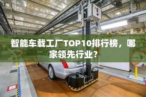 智能车载工厂TOP10排行榜,哪家领先行业?