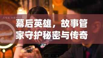 幕后英雄,故事管家守护秘密与传奇