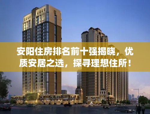 安阳住房排名前十强揭晓,优质安居之选,探寻理想住所!